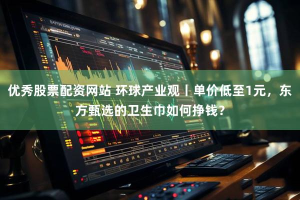 优秀股票配资网站 环球产业观丨单价低至1元，东方甄选的卫生巾如何挣钱？