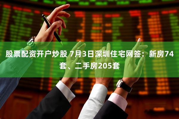 股票配资开户炒股 7月3日深圳住宅网签：新房74套、二手房205套
