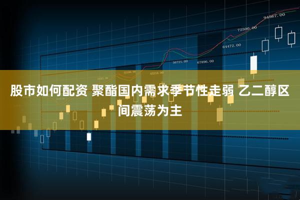 股市如何配资 聚酯国内需求季节性走弱 乙二醇区间震荡为主