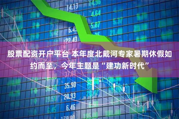股票配资开户平台 本年度北戴河专家暑期休假如约而至，今年主题是“建功新时代”