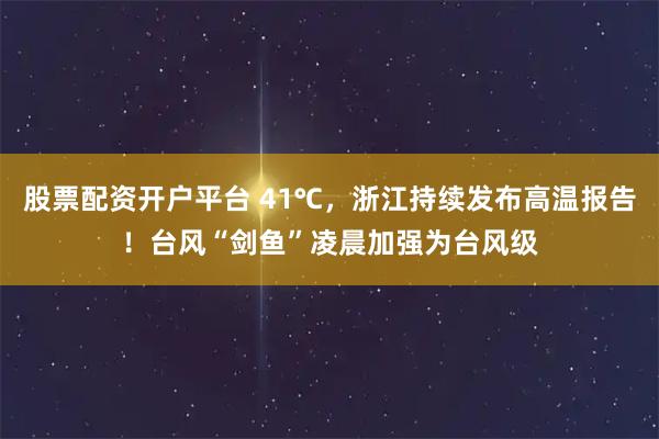股票配资开户平台 41℃，浙江持续发布高温报告！台风“剑鱼”凌晨加强为台风级