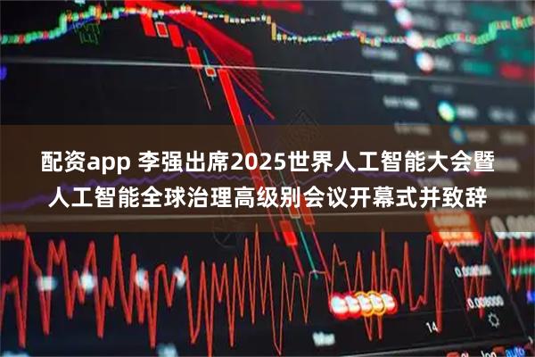 配资app 李强出席2025世界人工智能大会暨人工智能全球治理高级别会议开幕式并致辞