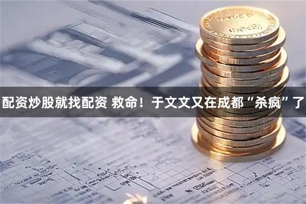 配资炒股就找配资 救命！于文文又在成都“杀疯”了