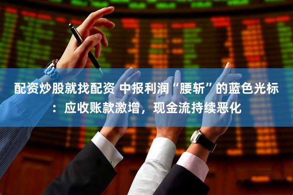 配资炒股就找配资 中报利润“腰斩”的蓝色光标：应收账款激增，现金流持续恶化