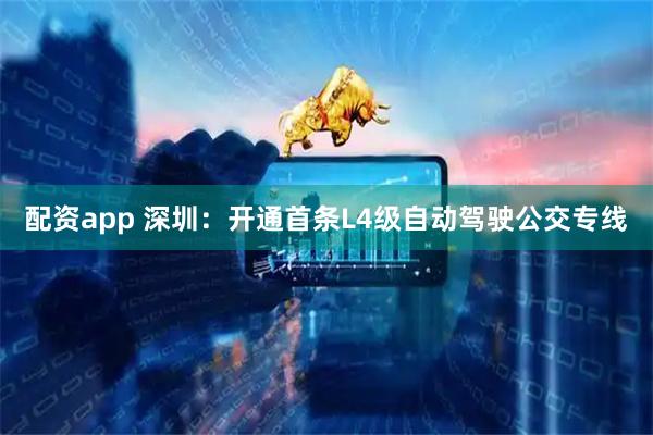 配资app 深圳：开通首条L4级自动驾驶公交专线