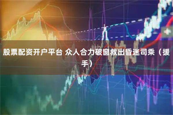 股票配资开户平台 众人合力破窗救出昏迷司乘（援手）