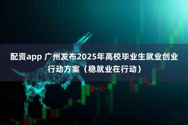 配资app 广州发布2025年高校毕业生就业创业行动方案（稳就业在行动）