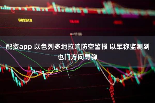 配资app 以色列多地拉响防空警报 以军称监测到也门方向导弹