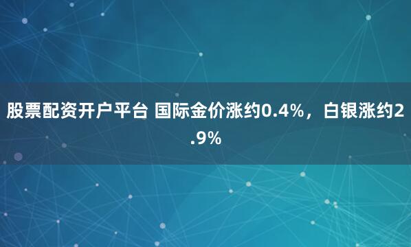 股票配资开户平台 国际金价涨约0.4%，白银涨约2.9%