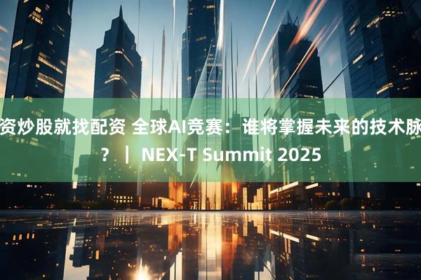 配资炒股就找配资 全球AI竞赛：谁将掌握未来的技术脉动？｜ NEX-T Summit 2025