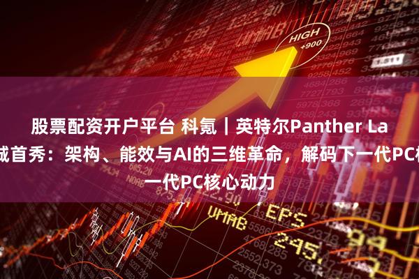 股票配资开户平台 科氪｜英特尔Panther Lake凤凰城首秀：架构、能效与AI的三维革命，解码下一代PC核心动力