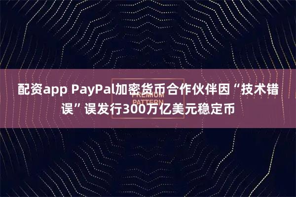 配资app PayPal加密货币合作伙伴因“技术错误”误发行300万亿美元稳定币