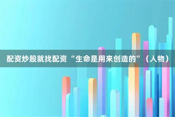配资炒股就找配资 “生命是用来创造的”（人物）