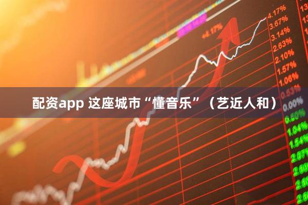 配资app 这座城市“懂音乐”（艺近人和）