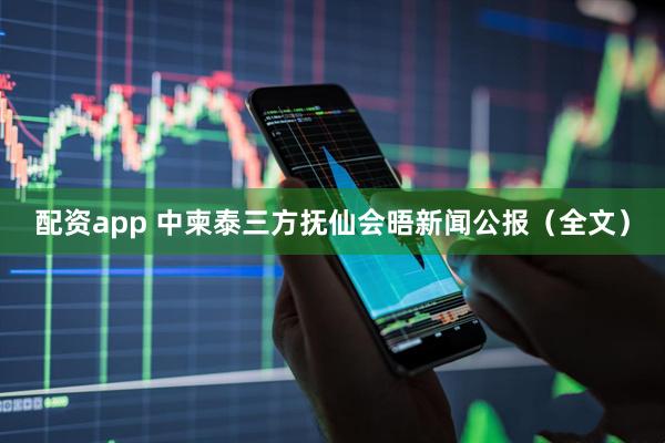 配资app 中柬泰三方抚仙会晤新闻公报（全文）