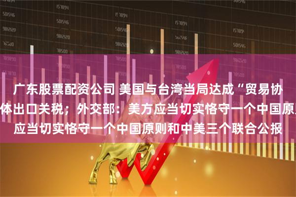 广东股票配资公司 美国与台湾当局达成“贸易协议”，削减台对美半导体出口关税；外交部：美方应当切实恪守一个中国原则和中美三个联合公报