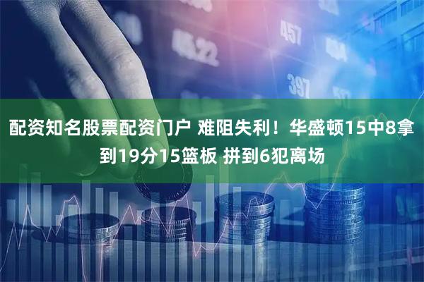 配资知名股票配资门户 难阻失利！华盛顿15中8拿到19分15篮板 拼到6犯离场