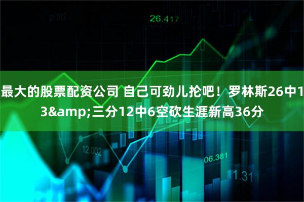 最大的股票配资公司 自己可劲儿抡吧！罗林斯26中13&三分12中6空砍生涯新高36分