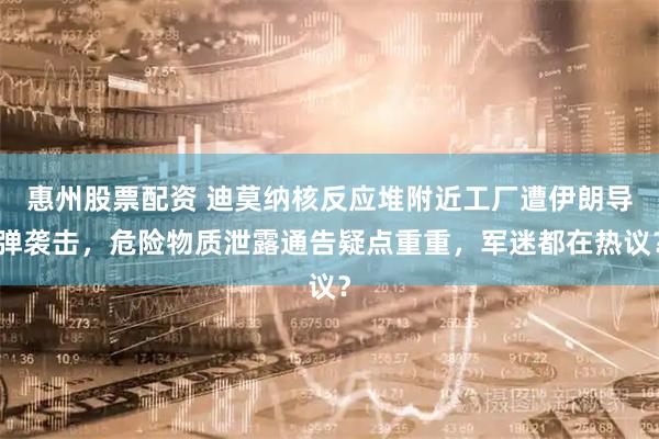 惠州股票配资 迪莫纳核反应堆附近工厂遭伊朗导弹袭击，危险物质泄露通告疑点重重，军迷都在热议？