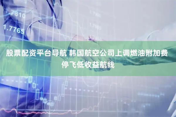 股票配资平台导航 韩国航空公司上调燃油附加费 停飞低收益航线