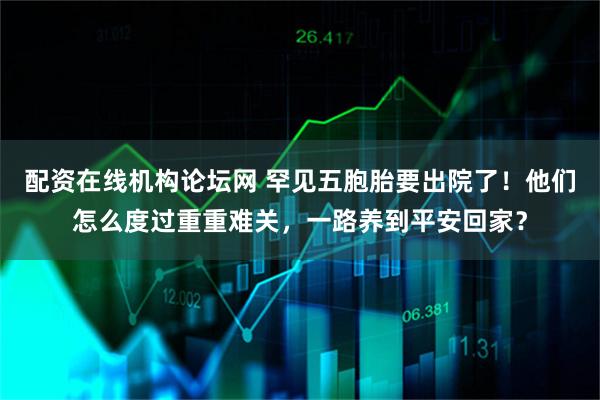 配资在线机构论坛网 罕见五胞胎要出院了！他们怎么度过重重难关，一路养到平安回家？