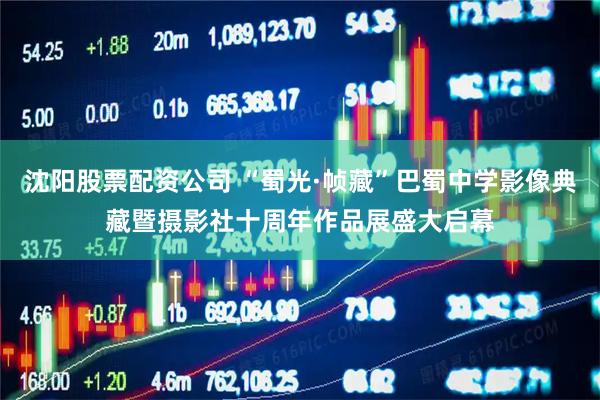 沈阳股票配资公司 “蜀光·帧藏”巴蜀中学影像典藏暨摄影社十周年作品展盛大启幕