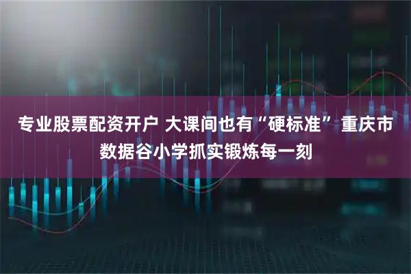 专业股票配资开户 大课间也有“硬标准” 重庆市数据谷小学抓实锻炼每一刻