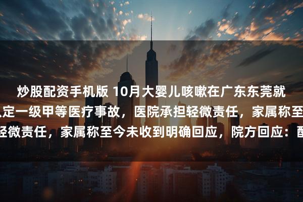 炒股配资手机版 10月大婴儿咳嗽在广东东莞就诊10小时后死亡，被认定一级甲等医疗事故，医院承担轻微责任，家属称至今未收到明确回应，院方回应：配合处理