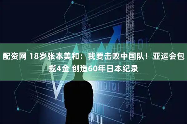 配资网 18岁张本美和：我要击败中国队！亚运会包揽4金 创造60年日本纪录