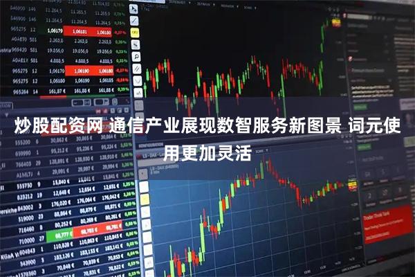 炒股配资网 通信产业展现数智服务新图景 词元使用更加灵活