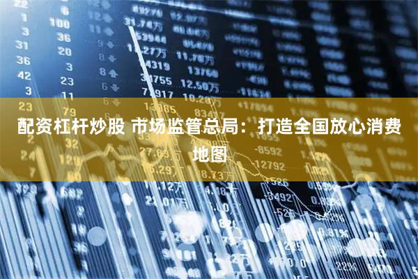 配资杠杆炒股 市场监管总局：打造全国放心消费地图